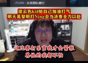 kid：明天打Ning会当决赛打，这比赛只有打乐言会紧张