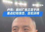 卢伟：广东这么多年来都是强队 我们重点防守吉伦沃特和徐杰