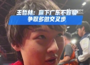 王哲林：交叉步以前我也做过 这赛季做得比较少&争取能多做几次